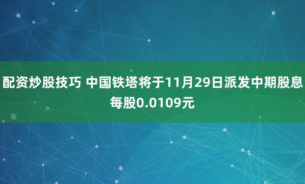 配资炒股技巧 中国铁塔将于11月29日派发中期股息每股0.0109元