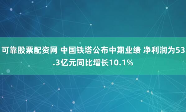 可靠股票配资网 中国铁塔公布中期业绩 净利润为53.3亿元同比增长10.1%