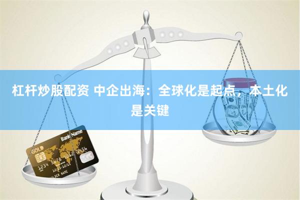 杠杆炒股配资 中企出海：全球化是起点，本土化是关键