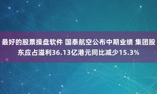 最好的股票操盘软件 国泰航空公布中期业绩 集团股东应占溢利36.13亿港元同比减少15.3%