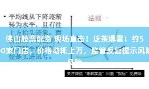 佛山股票配资 现场直击！泛茶爆雷！约500家门店，价格动辄上万，监管反复提示风险