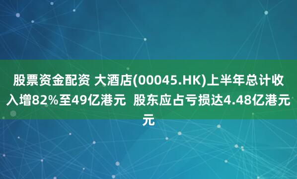 股票资金配资 大酒店(00045.HK)上半年总计收入增82%至49亿港元  股东应占亏损达4.48亿港元