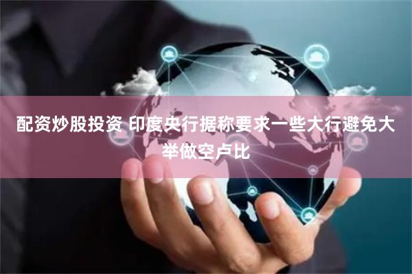 配资炒股投资 印度央行据称要求一些大行避免大举做空卢比