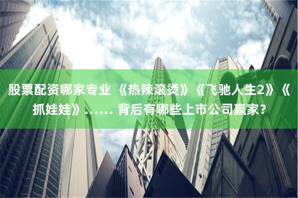 股票配资哪家专业 《热辣滚烫》《飞驰人生2》《抓娃娃》…… 背后有哪些上市公司赢家？