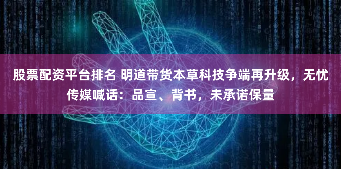 股票配资平台排名 明道带货本草科技争端再升级，无忧传媒喊话：品宣、背书，未承诺保量