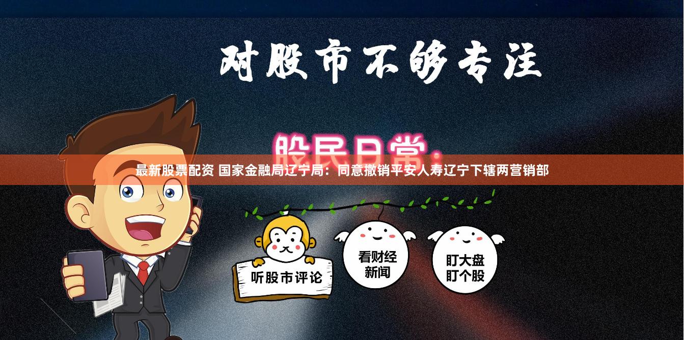 最新股票配资 国家金融局辽宁局：同意撤销平安人寿辽宁下辖两营销部