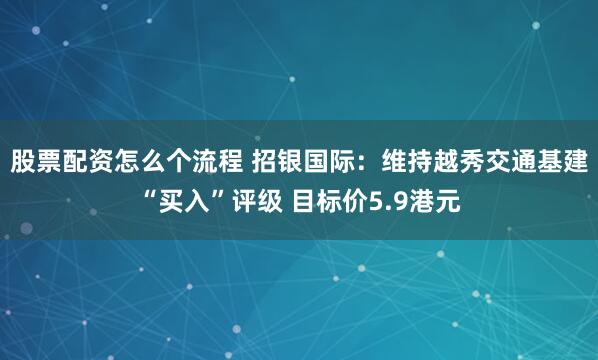 股票配资怎么个流程 招银国际：维持越秀交通基建“买入”评级 目标价5.9港元