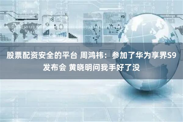 股票配资安全的平台 周鸿祎：参加了华为享界S9发布会 黄晓明问我手好了没