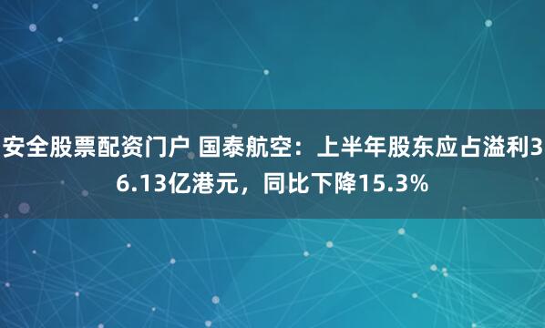 安全股票配资门户 国泰航空：上半年股东应占溢利36.13亿港元，同比下降15.3%