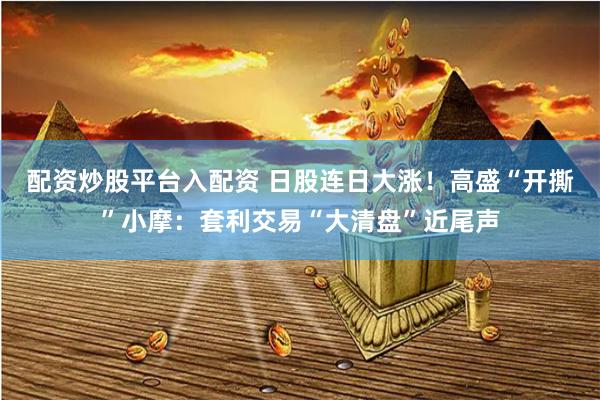 配资炒股平台入配资 日股连日大涨！高盛“开撕”小摩：套利交易“大清盘”近尾声