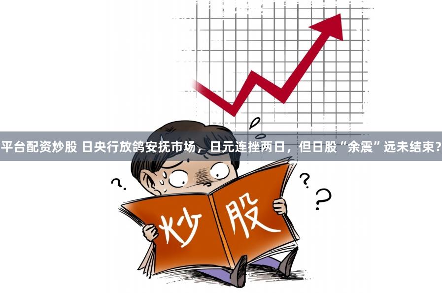 平台配资炒股 日央行放鸽安抚市场，日元连挫两日，但日股“余震”远未结束？