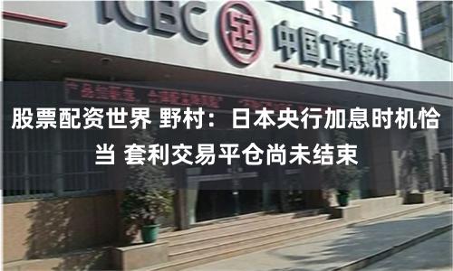 股票配资世界 野村：日本央行加息时机恰当 套利交易平仓尚未结束