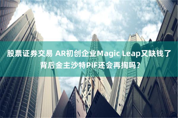 股票证券交易 AR初创企业Magic Leap又缺钱了 背后金主沙特PIF还会再掏吗？