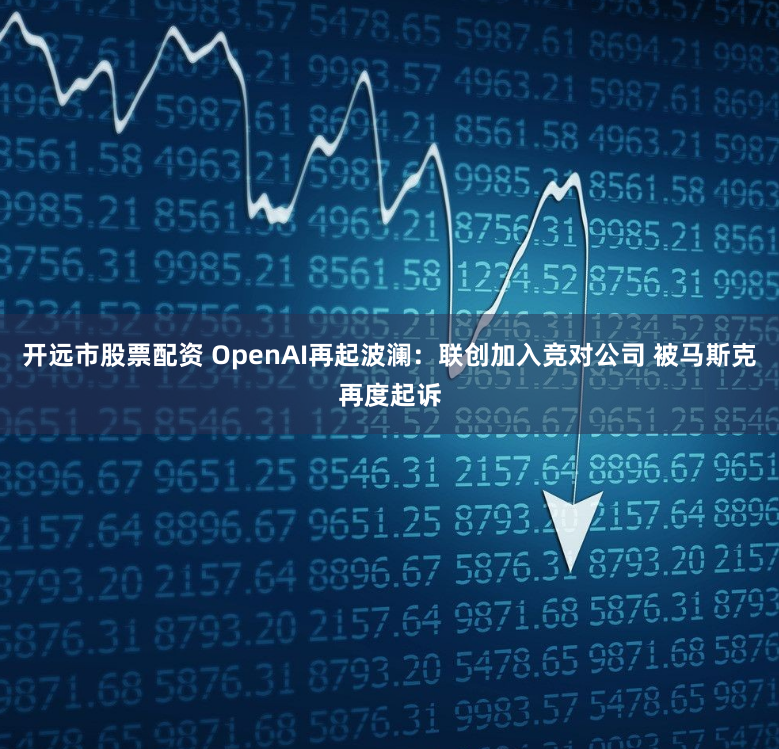开远市股票配资 OpenAI再起波澜：联创加入竞对公司 被马斯克再度起诉