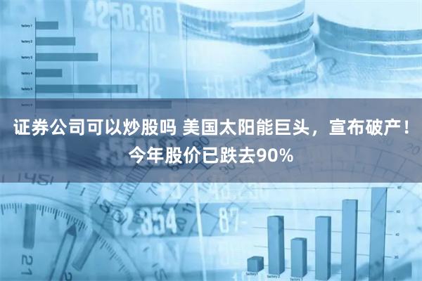 证券公司可以炒股吗 美国太阳能巨头，宣布破产！今年股价已跌去90%