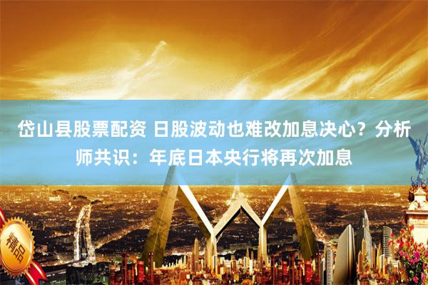 岱山县股票配资 日股波动也难改加息决心？分析师共识：年底日本央行将再次加息