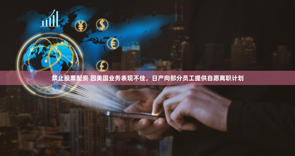 禁止股票配资 因美国业务表现不佳，日产向部分员工提供自愿离职计划