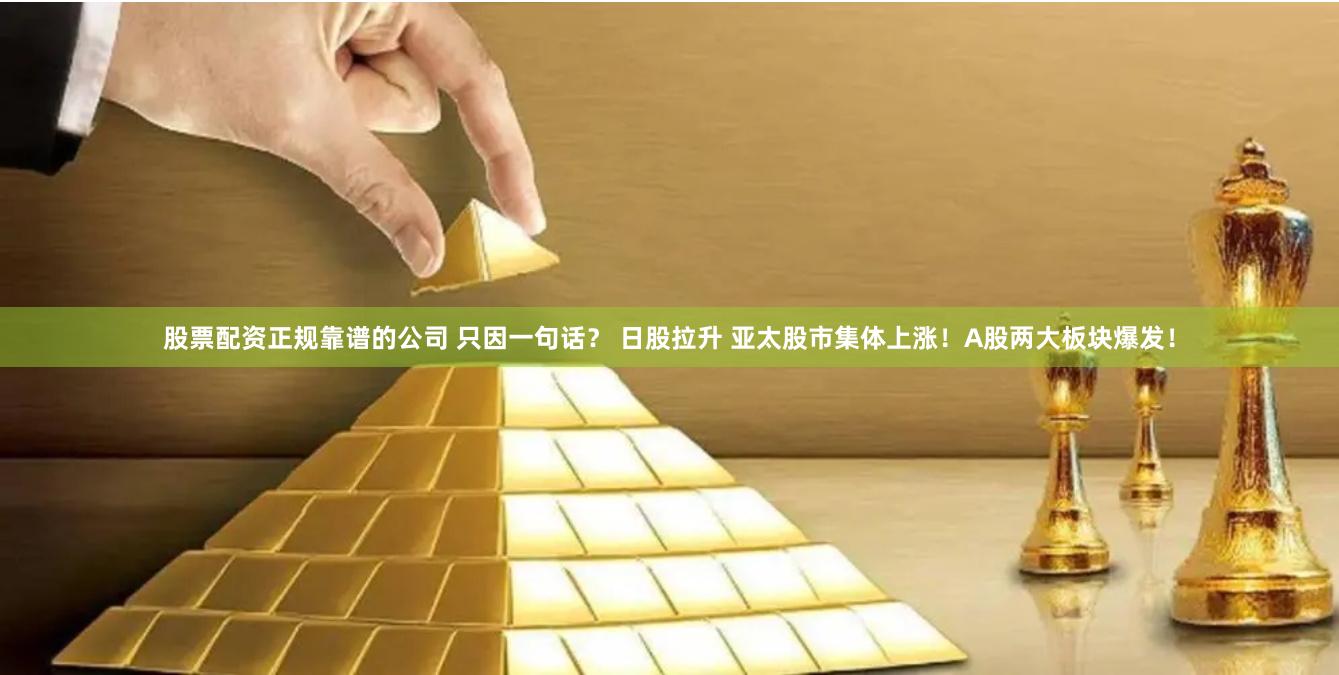 股票配资正规靠谱的公司 只因一句话？ 日股拉升 亚太股市集体上涨！A股两大板块爆发！