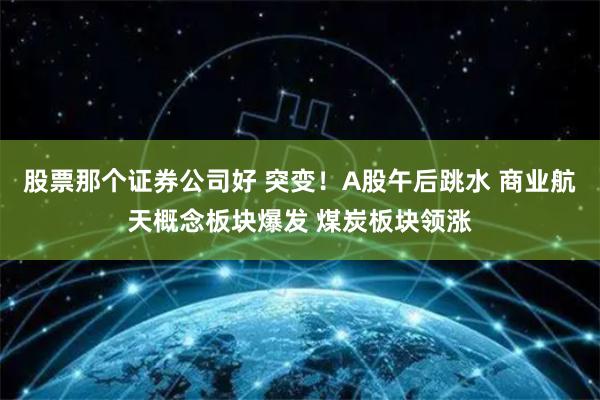 股票那个证券公司好 突变！A股午后跳水 商业航天概念板块爆发 煤炭板块领涨
