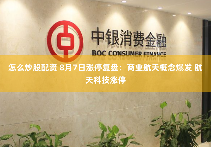 怎么炒股配资 8月7日涨停复盘：商业航天概念爆发 航天科技涨停