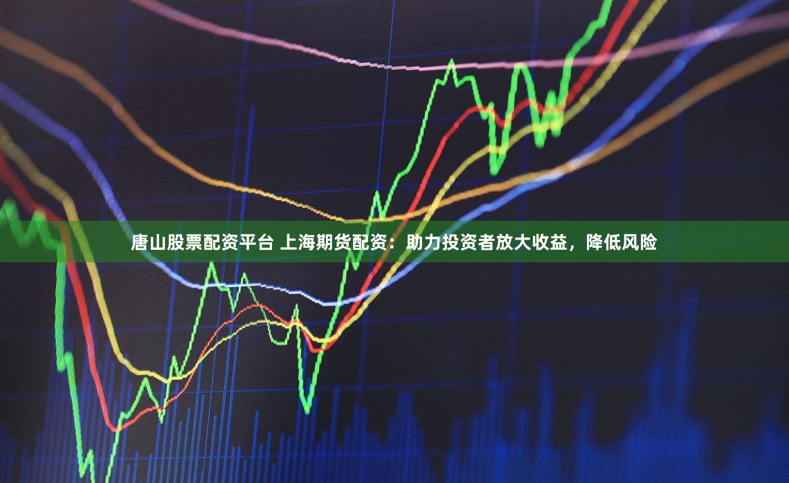 唐山股票配资平台 上海期货配资：助力投资者放大收益，降低风险