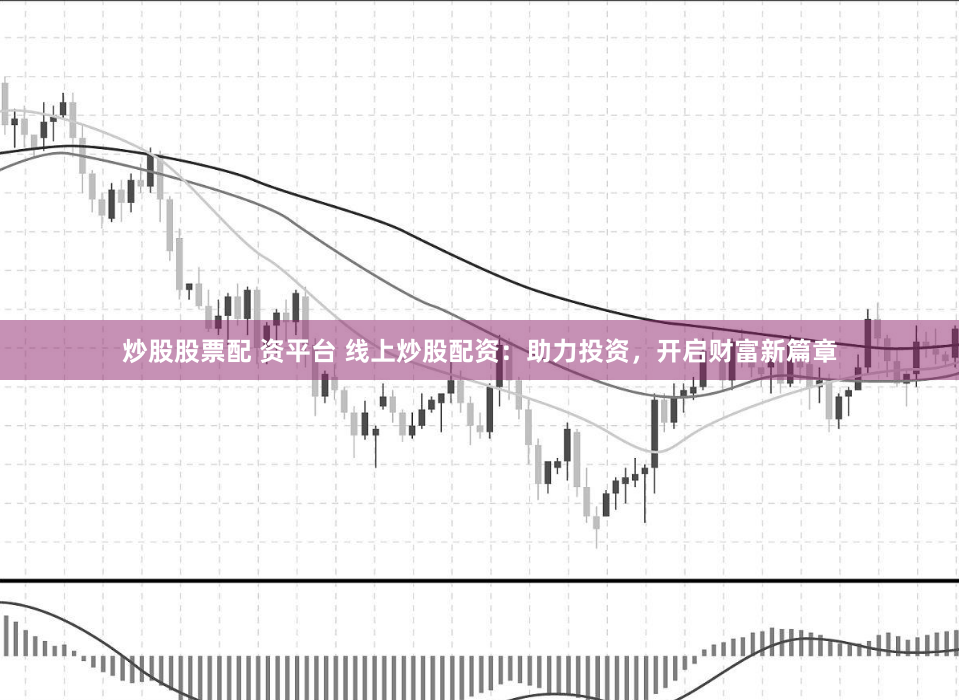 炒股股票配 资平台 线上炒股配资：助力投资，开启财富新篇章