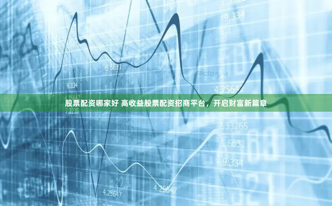 股票配资哪家好 高收益股票配资招商平台，开启财富新篇章