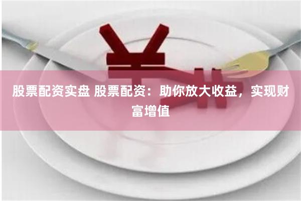股票配资实盘 股票配资：助你放大收益，实现财富增值