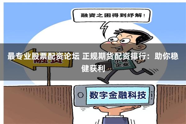 最专业股票配资论坛 正规期货配资排行：助你稳健获利