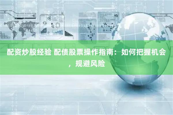 配资炒股经验 配债股票操作指南：如何把握机会，规避风险