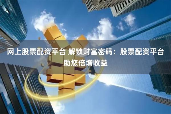 网上股票配资平台 解锁财富密码：股票配资平台助您倍增收益
