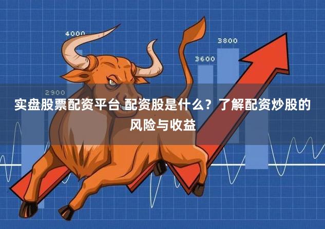 实盘股票配资平台 配资股是什么？了解配资炒股的风险与收益