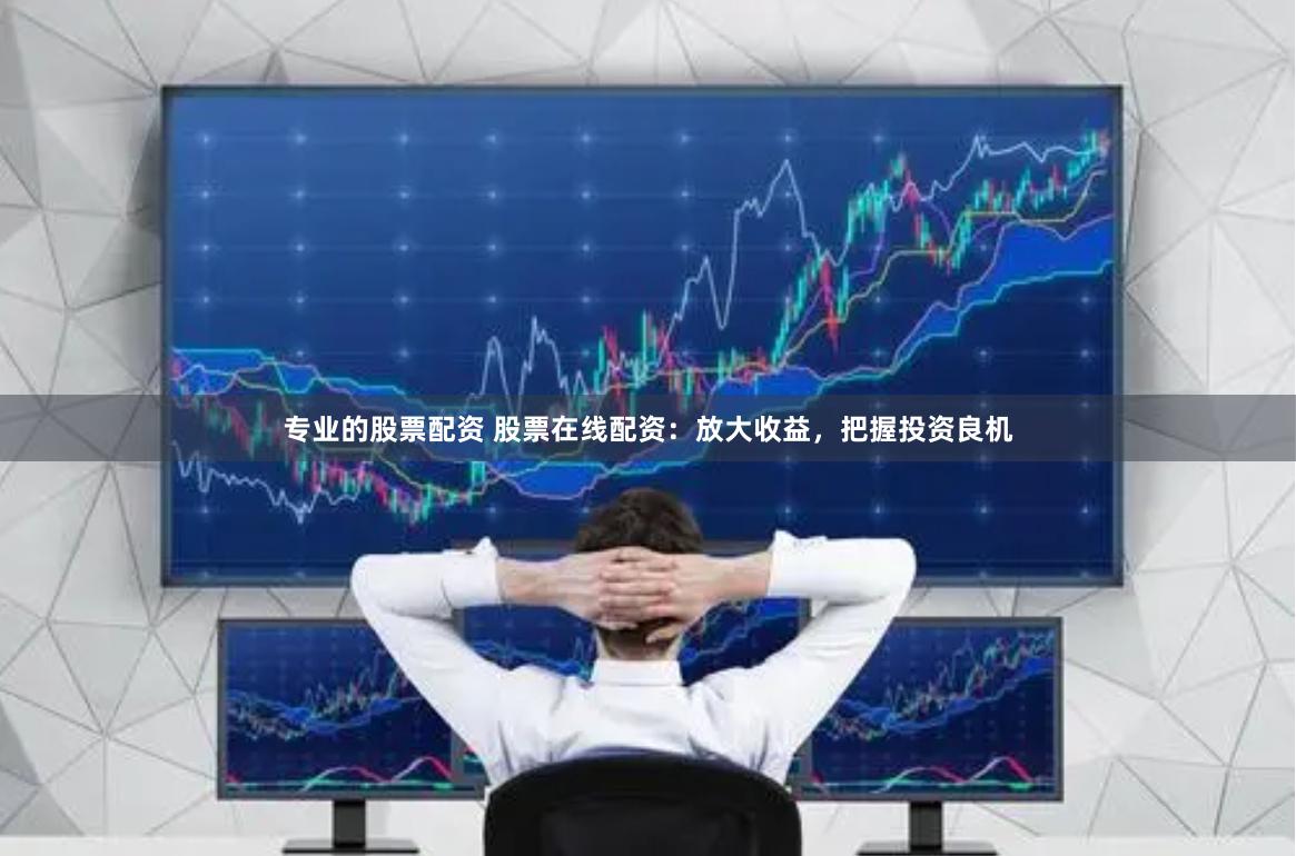 专业的股票配资 股票在线配资：放大收益，把握投资良机