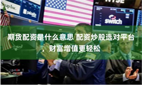 期货配资是什么意思 配资炒股选对平台，财富增值更轻松
