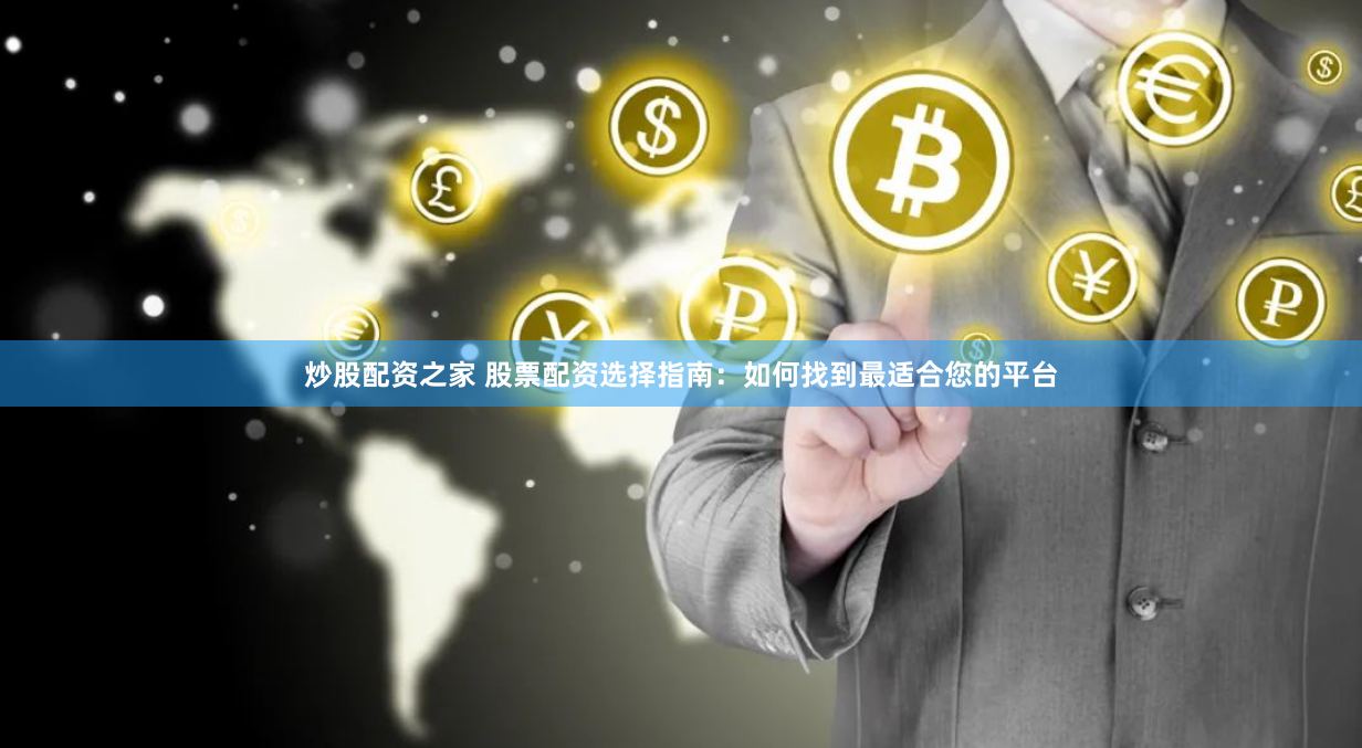 炒股配资之家 股票配资选择指南：如何找到最适合您的平台