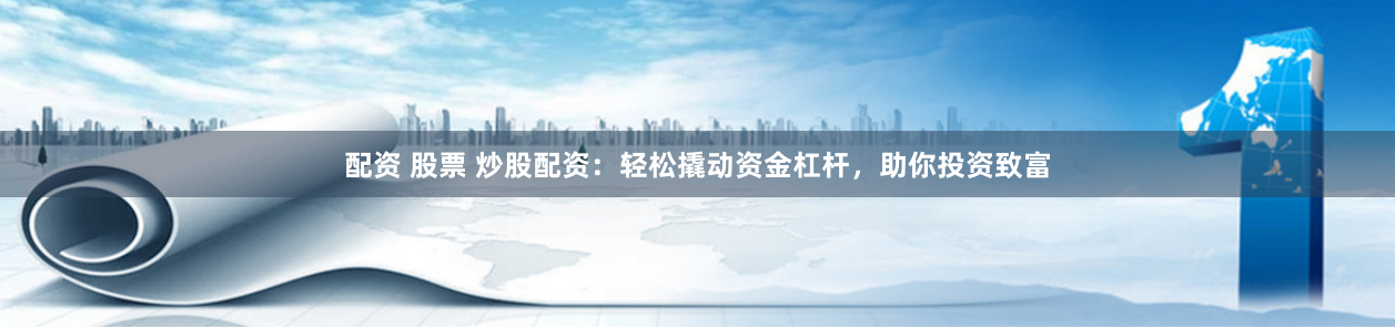 配资 股票 炒股配资：轻松撬动资金杠杆，助你投资致富
