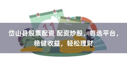 岱山县股票配资 配资炒股，首选平台，稳健收益，轻松理财