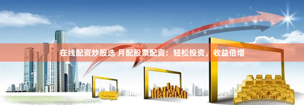 在线配资炒股选 月配股票配资：轻松投资，收益倍增