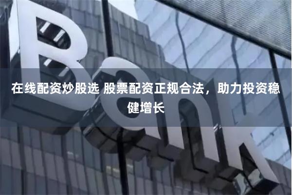 在线配资炒股选 股票配资正规合法，助力投资稳健增长
