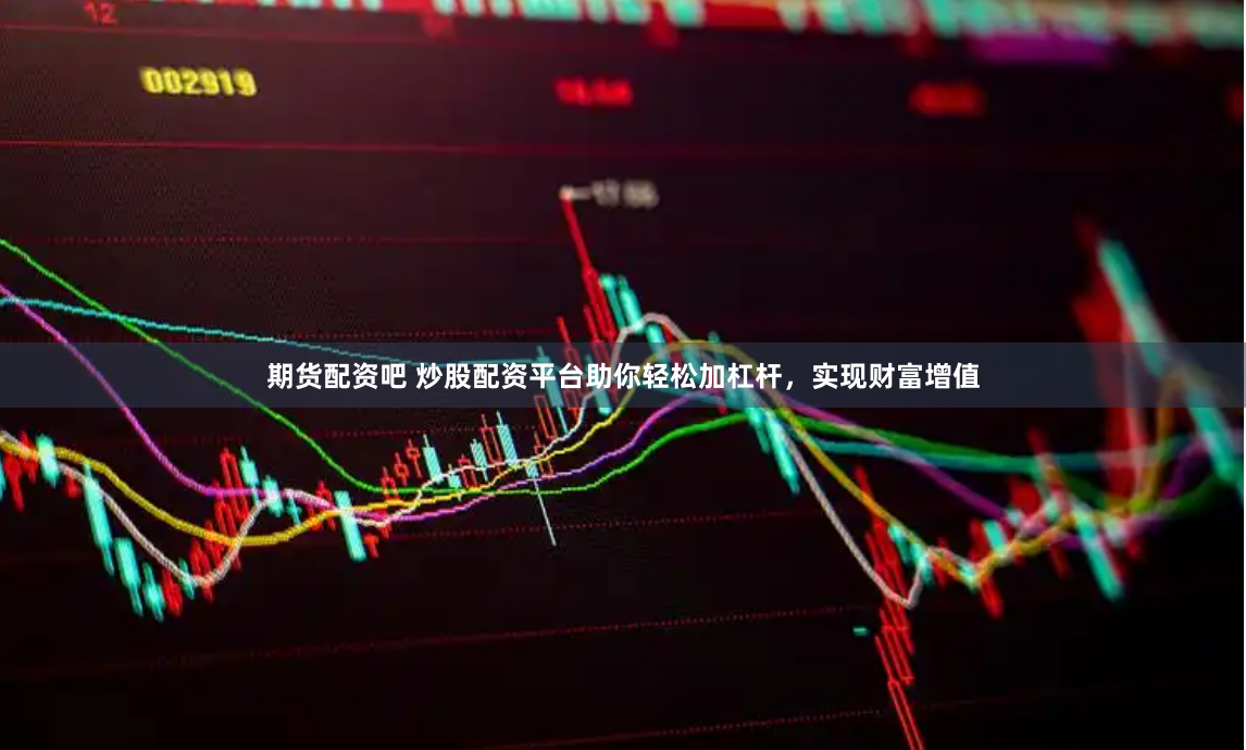 期货配资吧 炒股配资平台助你轻松加杠杆，实现财富增值