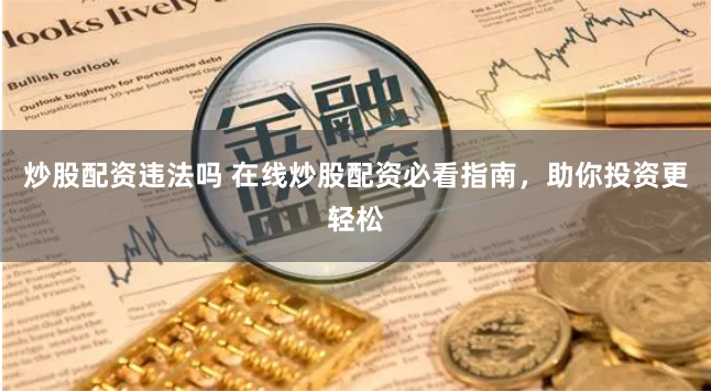 炒股配资违法吗 在线炒股配资必看指南，助你投资更轻松