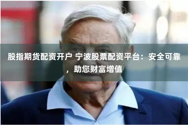 股指期货配资开户 宁波股票配资平台：安全可靠，助您财富增值