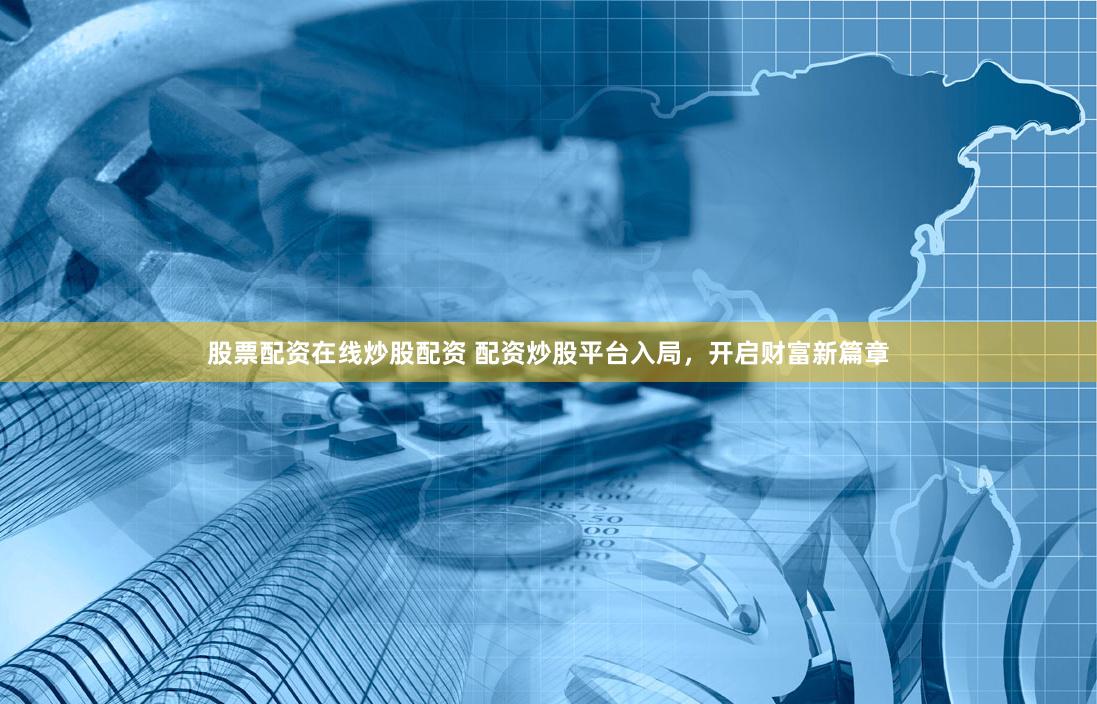股票配资在线炒股配资 配资炒股平台入局，开启财富新篇章