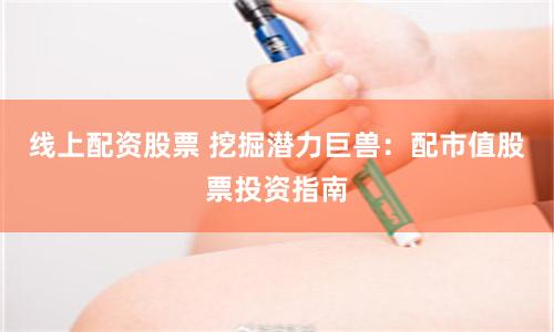 线上配资股票 挖掘潜力巨兽：配市值股票投资指南