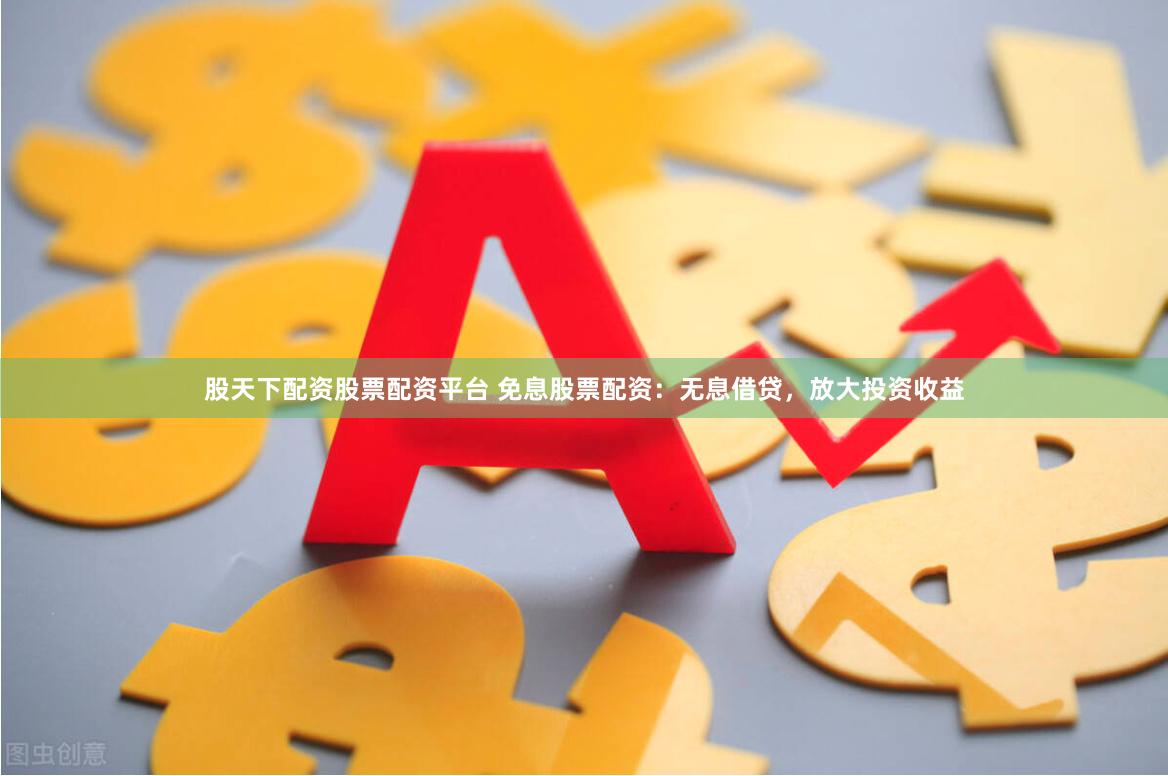 股天下配资股票配资平台 免息股票配资：无息借贷，放大投资收益