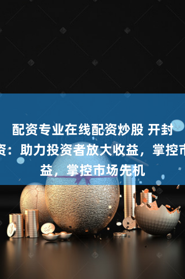 配资专业在线配资炒股 开封期货配资：助力投资者放大收益，掌控市场先机