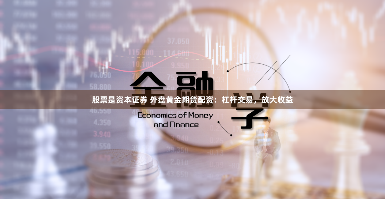 股票是资本证券 外盘黄金期货配资：杠杆交易，放大收益