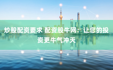 炒股配资要求 配资股牛网：让您的投资更牛气冲天