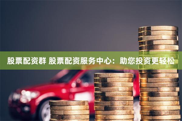 股票配资群 股票配资服务中心：助您投资更轻松