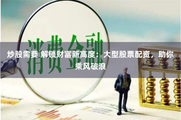 炒股需要 解锁财富新高度：大型股票配资，助你乘风破浪